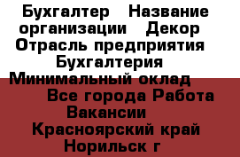 Бухгалтер › Название организации ­ Декор › Отрасль предприятия ­ Бухгалтерия › Минимальный оклад ­ 18 000 - Все города Работа » Вакансии   . Красноярский край,Норильск г.